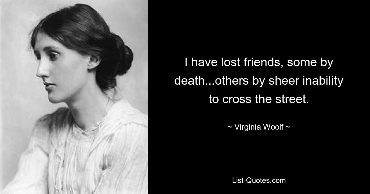 I have lost friends, some by death...others by sheer inability to cross the street. — © Virginia Woolf