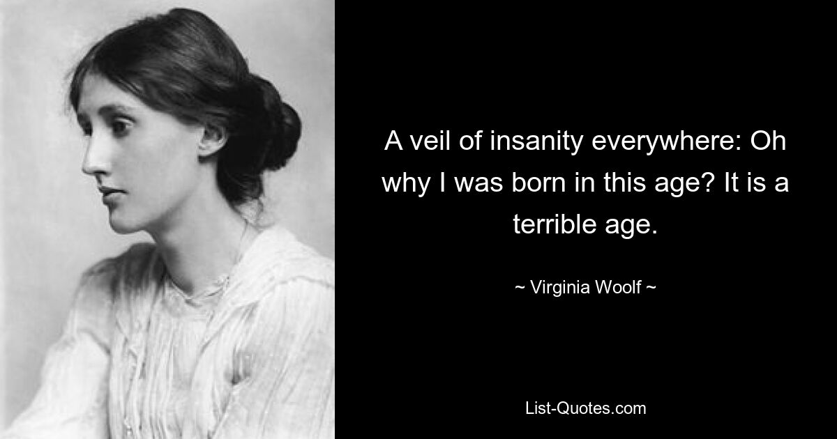 A veil of insanity everywhere: Oh why I was born in this age? It is a terrible age. — © Virginia Woolf