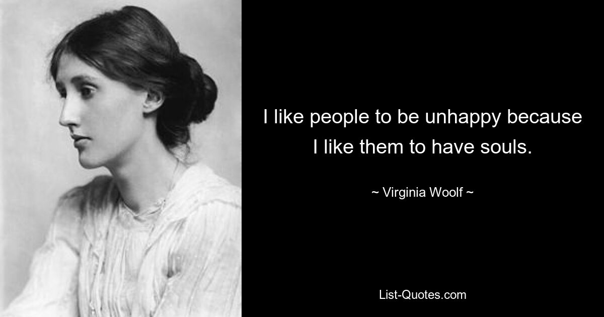 I like people to be unhappy because I like them to have souls. — © Virginia Woolf