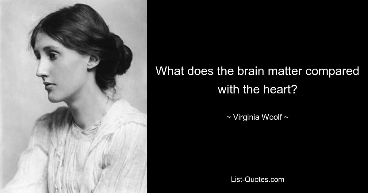 What does the brain matter compared with the heart? — © Virginia Woolf