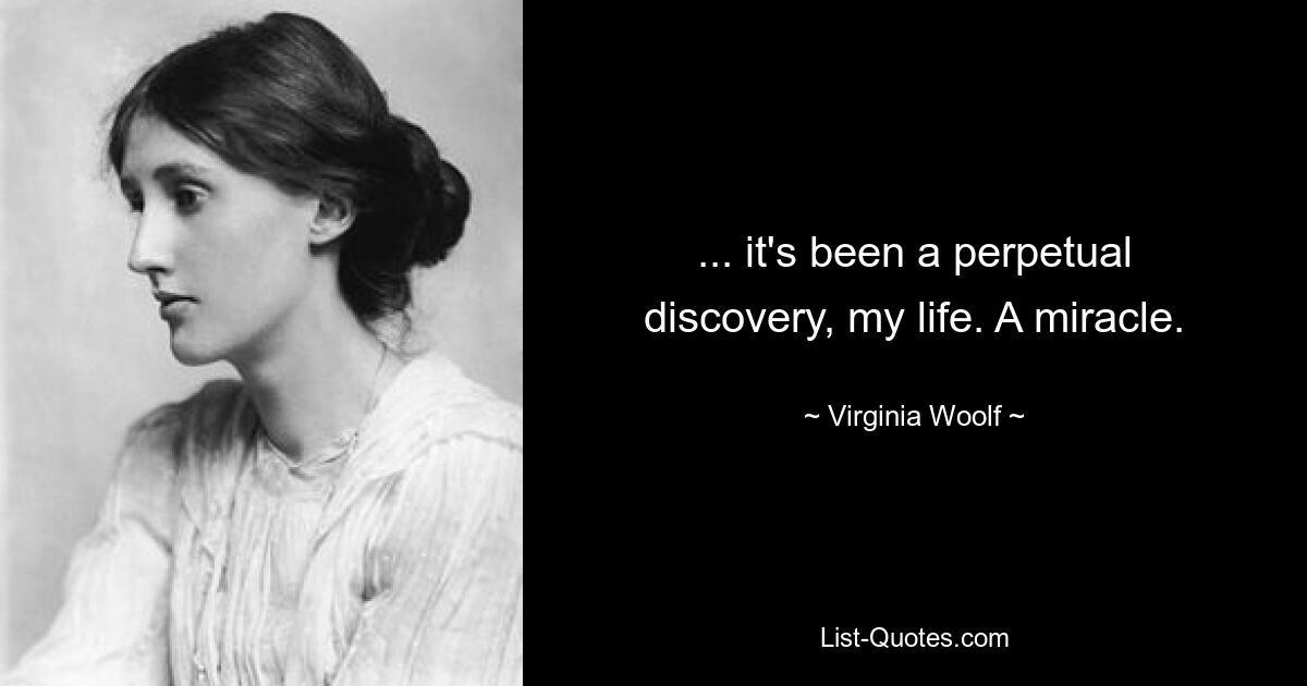 ... it's been a perpetual discovery, my life. A miracle. — © Virginia Woolf