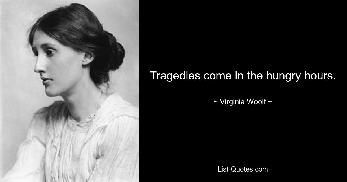 Tragedies come in the hungry hours. — © Virginia Woolf