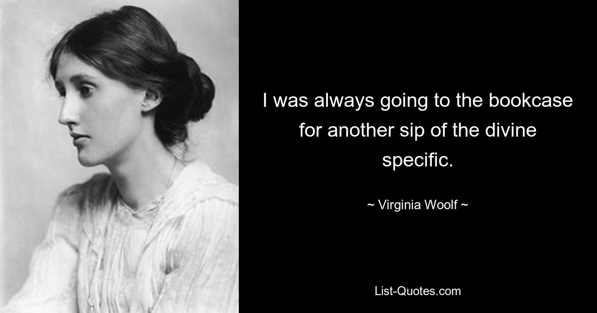 I was always going to the bookcase for another sip of the divine specific. — © Virginia Woolf