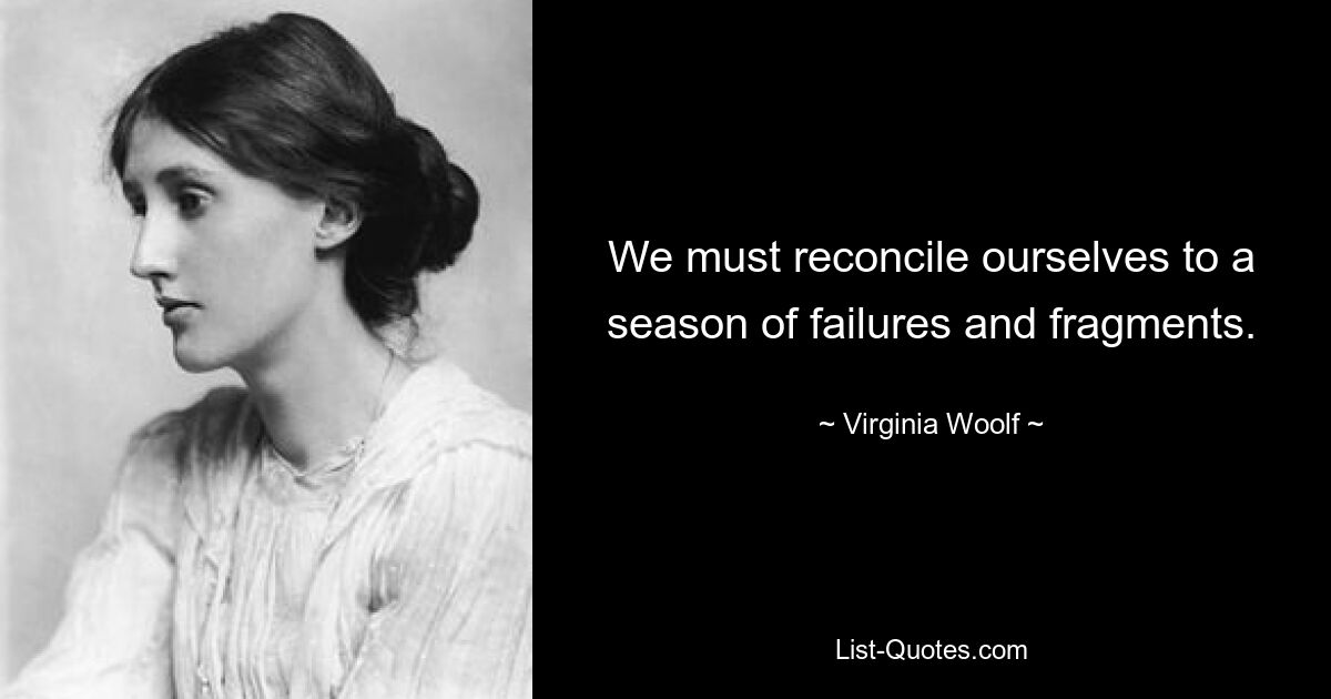 We must reconcile ourselves to a season of failures and fragments. — © Virginia Woolf