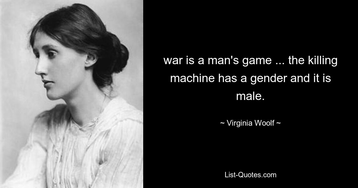 war is a man's game ... the killing machine has a gender and it is male. — © Virginia Woolf