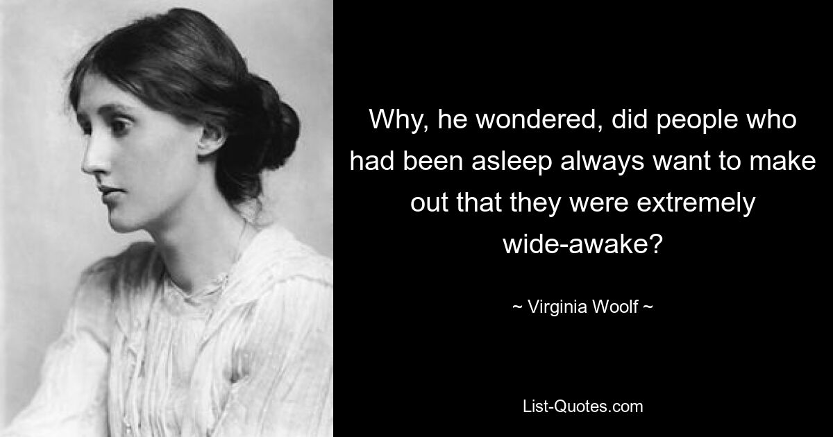 Why, he wondered, did people who had been asleep always want to make out that they were extremely wide-awake? — © Virginia Woolf