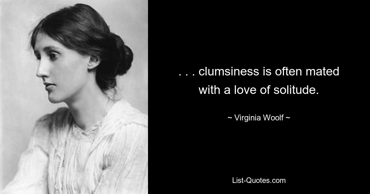 . . . clumsiness is often mated with a love of solitude. — © Virginia Woolf