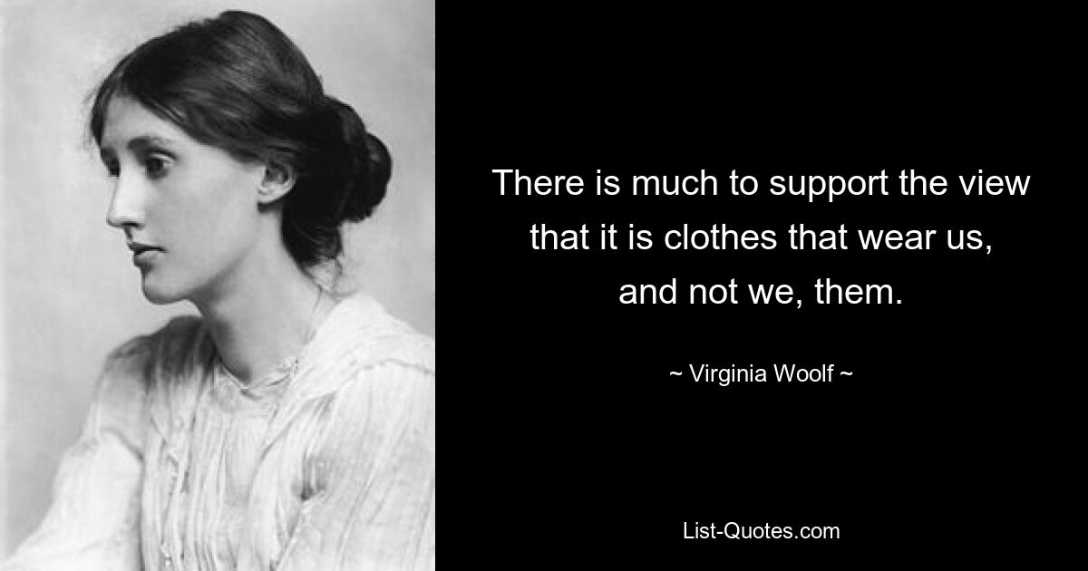 There is much to support the view that it is clothes that wear us, and not we, them. — © Virginia Woolf