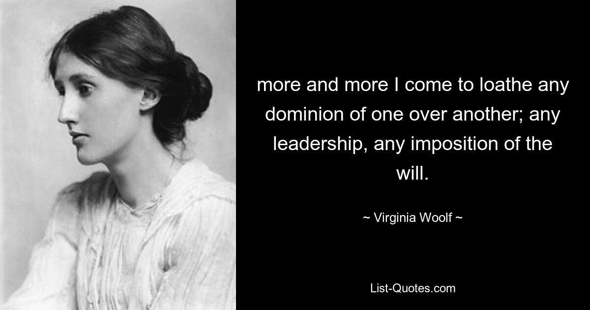 more and more I come to loathe any dominion of one over another; any leadership, any imposition of the will. — © Virginia Woolf