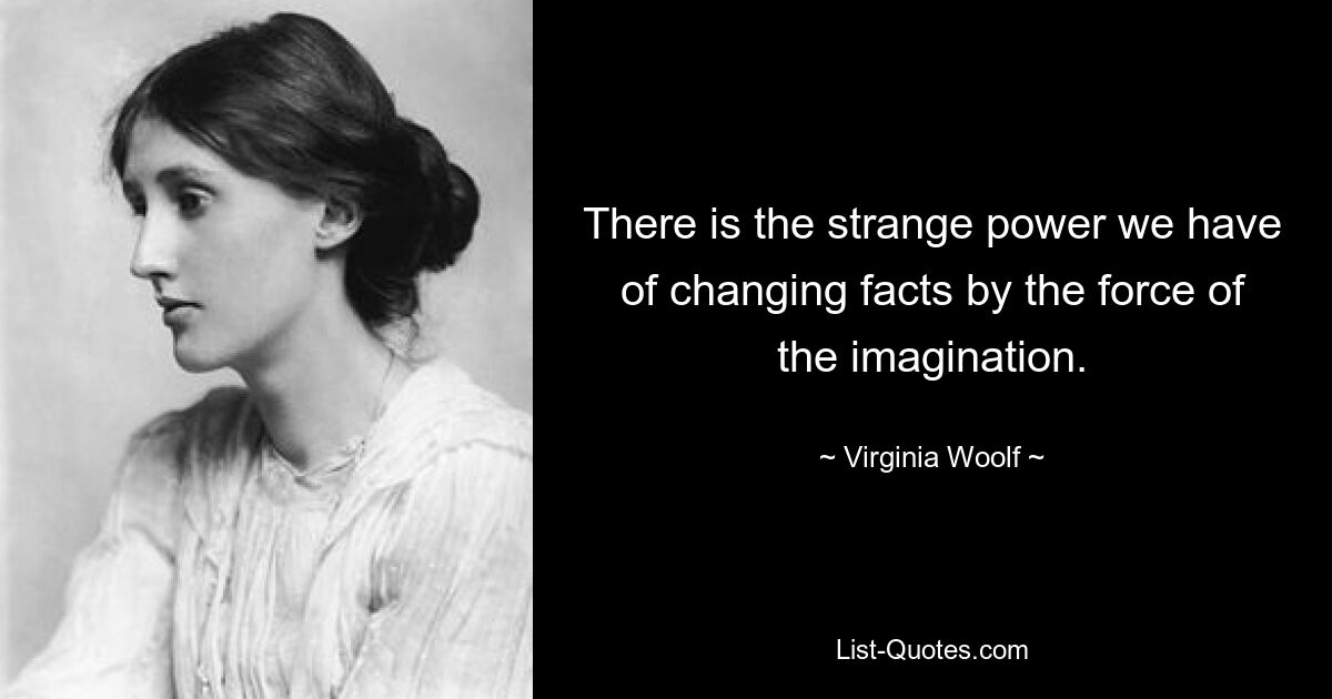 There is the strange power we have of changing facts by the force of the imagination. — © Virginia Woolf