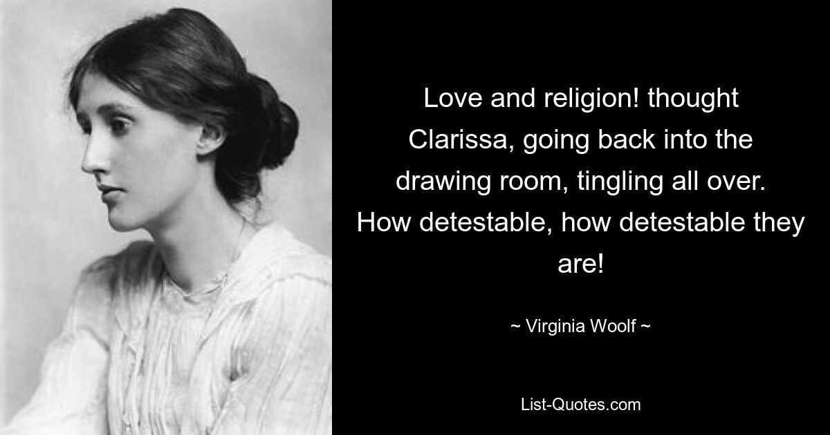 Love and religion! thought Clarissa, going back into the drawing room, tingling all over. How detestable, how detestable they are! — © Virginia Woolf