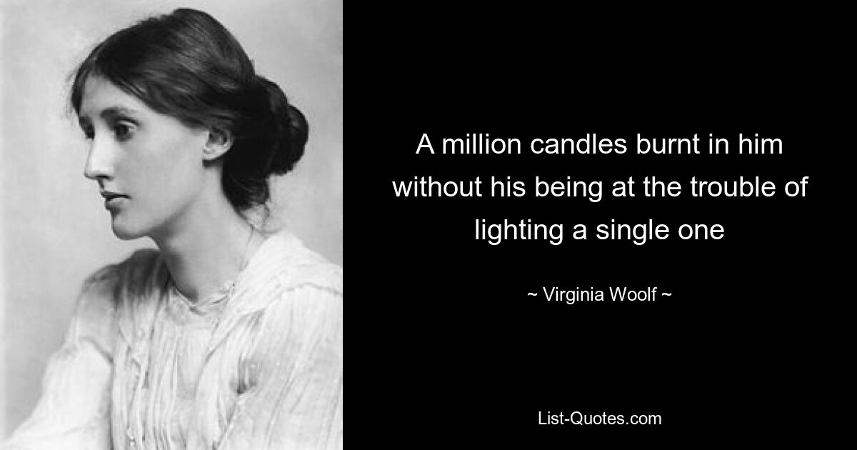 A million candles burnt in him without his being at the trouble of lighting a single one — © Virginia Woolf