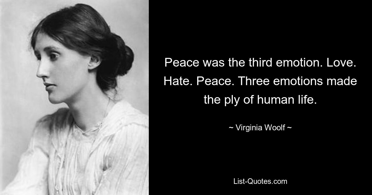 Peace was the third emotion. Love. Hate. Peace. Three emotions made the ply of human life. — © Virginia Woolf