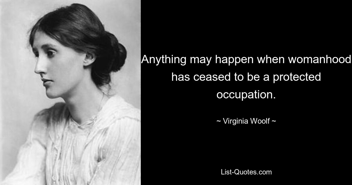 Anything may happen when womanhood has ceased to be a protected occupation. — © Virginia Woolf