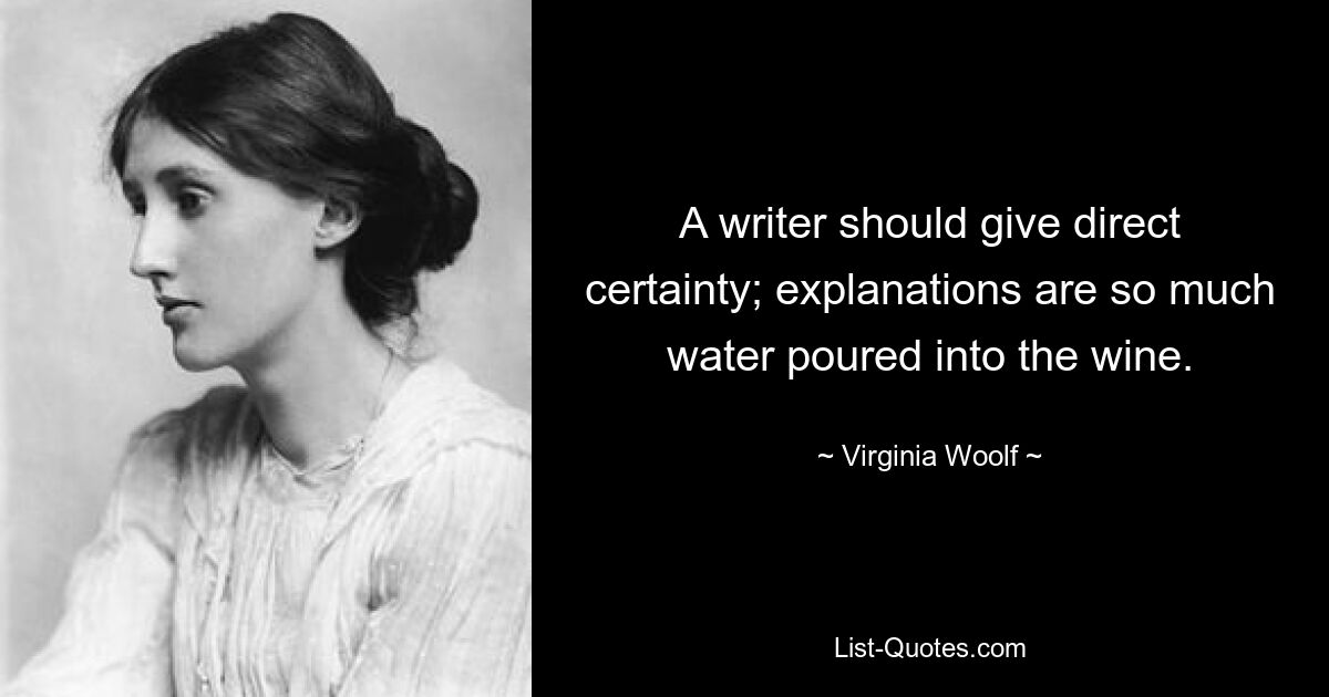 A writer should give direct certainty; explanations are so much water poured into the wine. — © Virginia Woolf