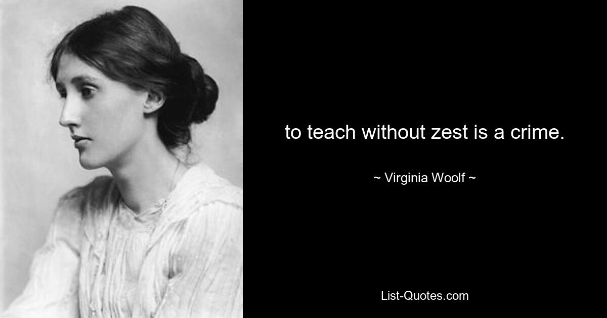 to teach without zest is a crime. — © Virginia Woolf