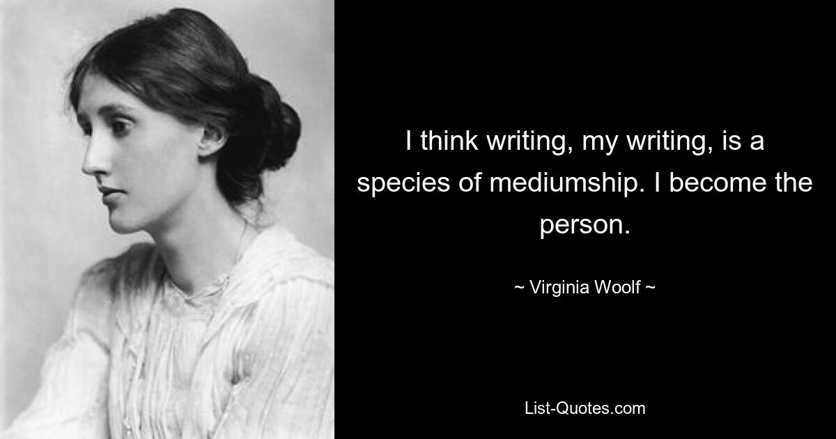 I think writing, my writing, is a species of mediumship. I become the person. — © Virginia Woolf