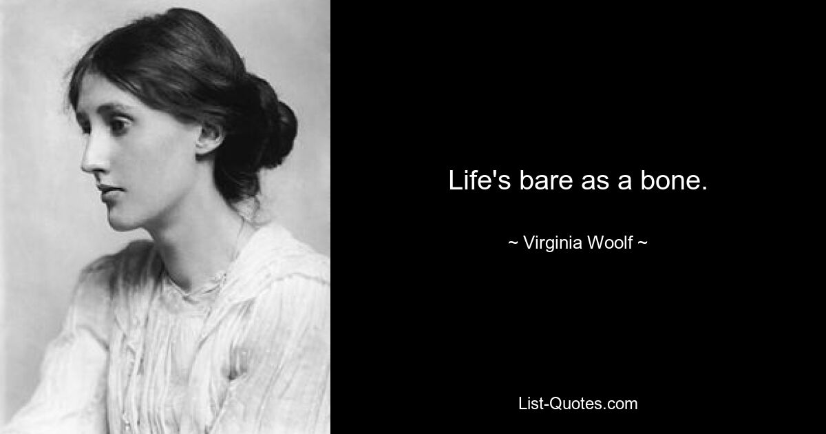 Life's bare as a bone. — © Virginia Woolf