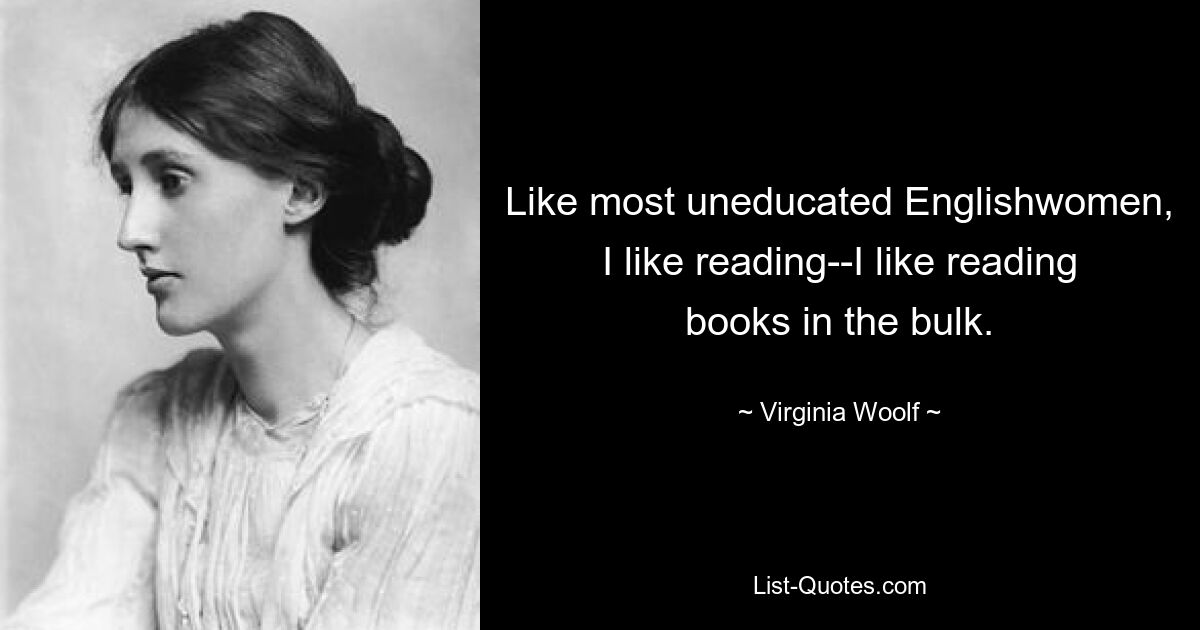 Like most uneducated Englishwomen, I like reading--I like reading books in the bulk. — © Virginia Woolf