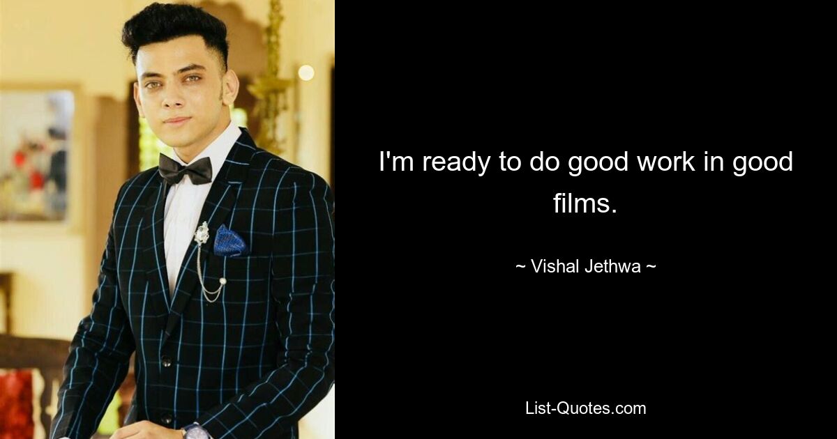 I'm ready to do good work in good films. — © Vishal Jethwa