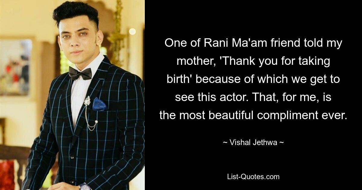 One of Rani Ma'am friend told my mother, 'Thank you for taking birth' because of which we get to see this actor. That, for me, is the most beautiful compliment ever. — © Vishal Jethwa