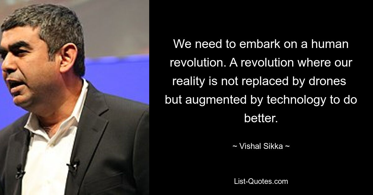 We need to embark on a human revolution. A revolution where our reality is not replaced by drones  but augmented by technology to do better. — © Vishal Sikka