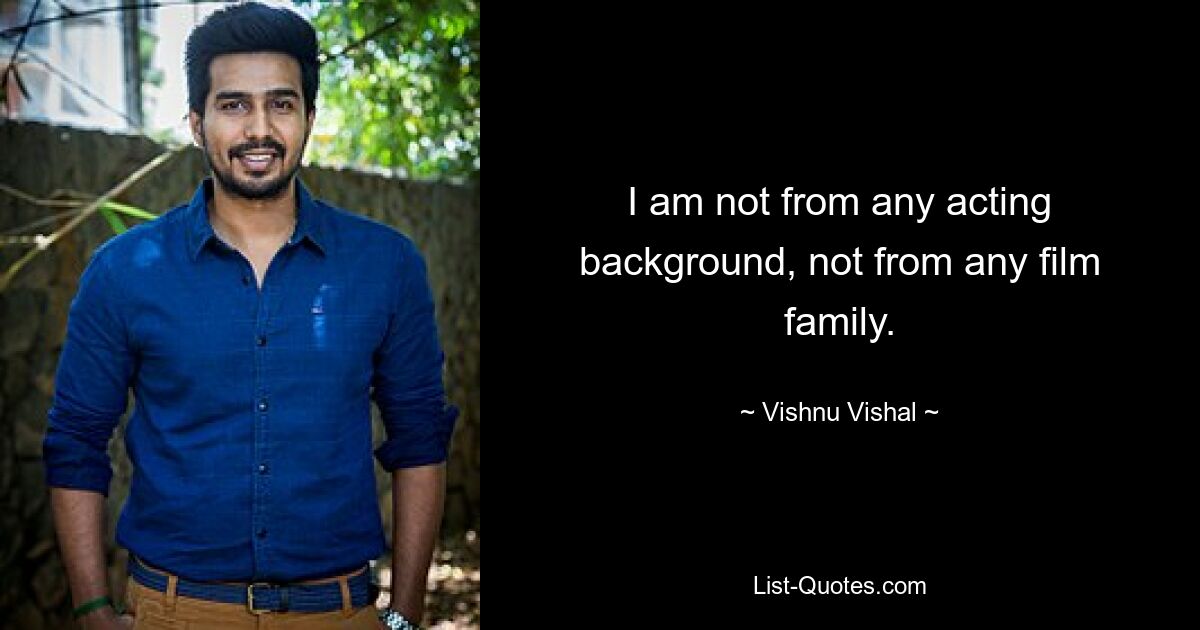 I am not from any acting background, not from any film family. — © Vishnu Vishal