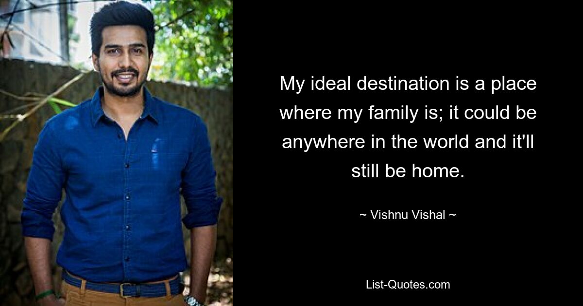 My ideal destination is a place where my family is; it could be anywhere in the world and it'll still be home. — © Vishnu Vishal