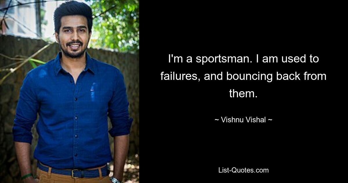 I'm a sportsman. I am used to failures, and bouncing back from them. — © Vishnu Vishal