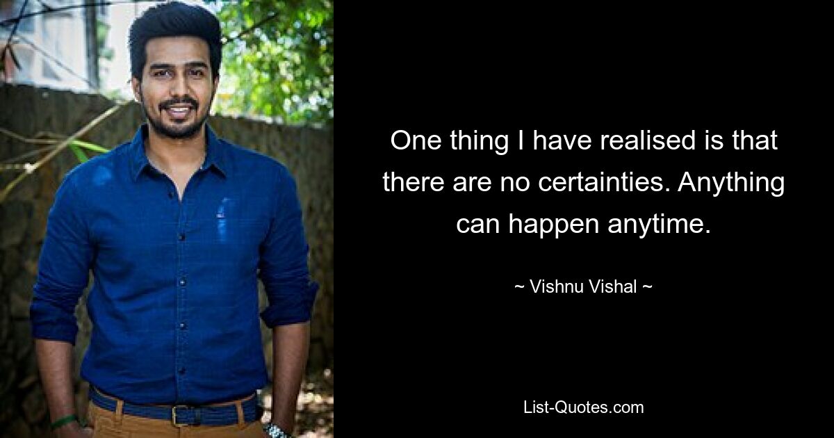 One thing I have realised is that there are no certainties. Anything can happen anytime. — © Vishnu Vishal