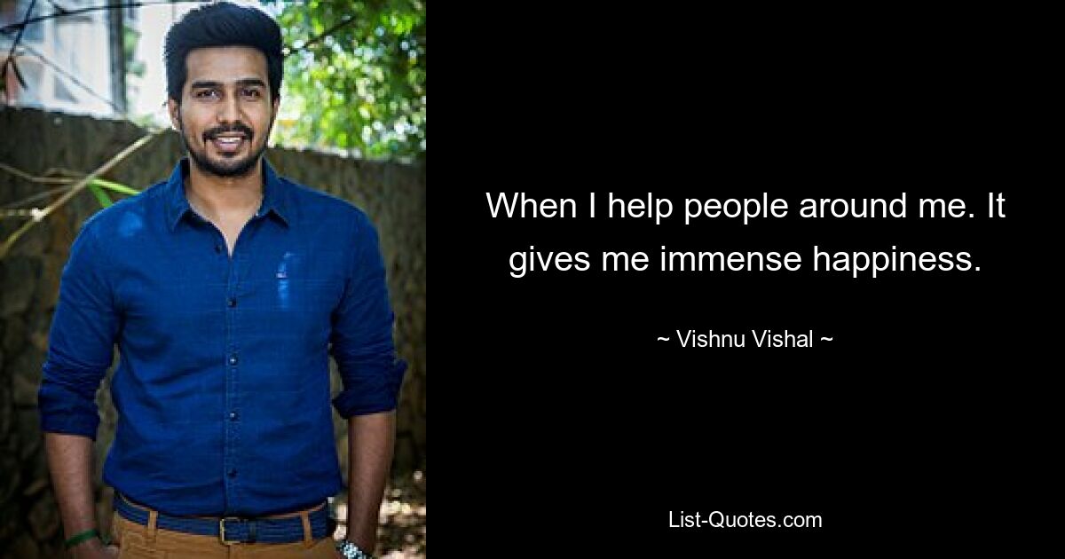 When I help people around me. It gives me immense happiness. — © Vishnu Vishal