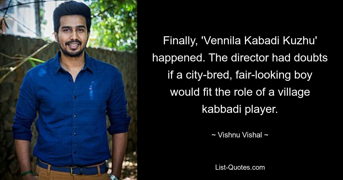 Finally, 'Vennila Kabadi Kuzhu' happened. The director had doubts if a city-bred, fair-looking boy would fit the role of a village kabbadi player. — © Vishnu Vishal