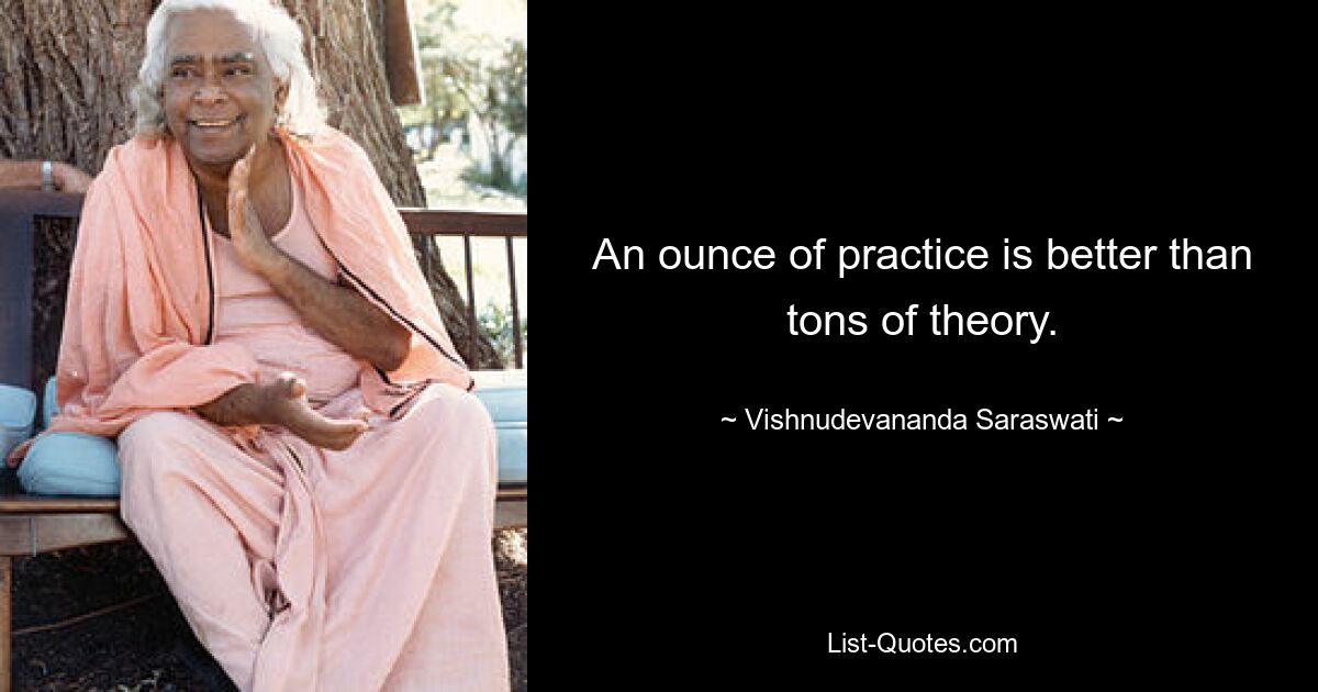 An ounce of practice is better than tons of theory. — © Vishnudevananda Saraswati