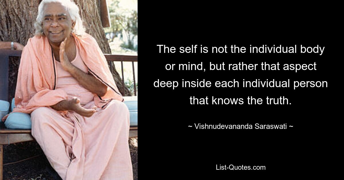 The self is not the individual body or mind, but rather that aspect deep inside each individual person that knows the truth. — © Vishnudevananda Saraswati