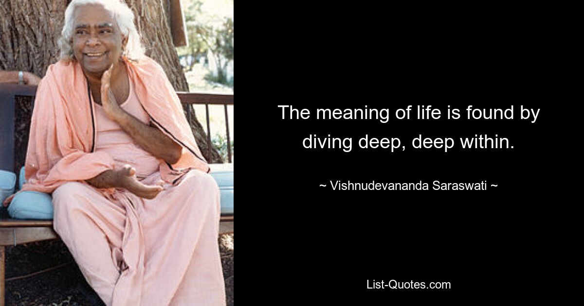 The meaning of life is found by diving deep, deep within. — © Vishnudevananda Saraswati