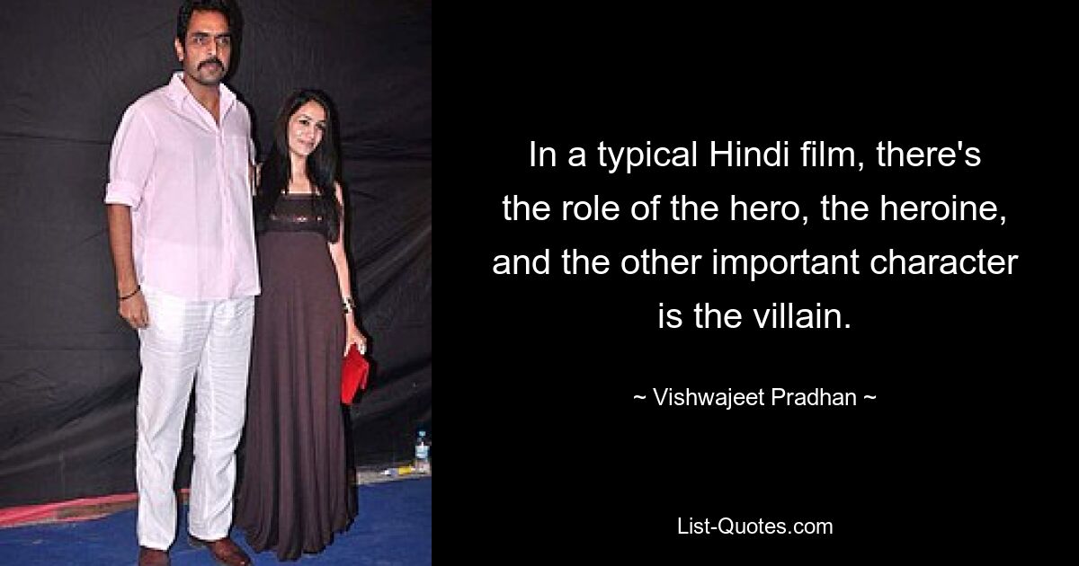 In a typical Hindi film, there's the role of the hero, the heroine, and the other important character is the villain. — © Vishwajeet Pradhan