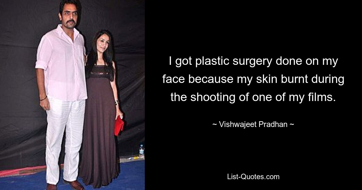 I got plastic surgery done on my face because my skin burnt during the shooting of one of my films. — © Vishwajeet Pradhan