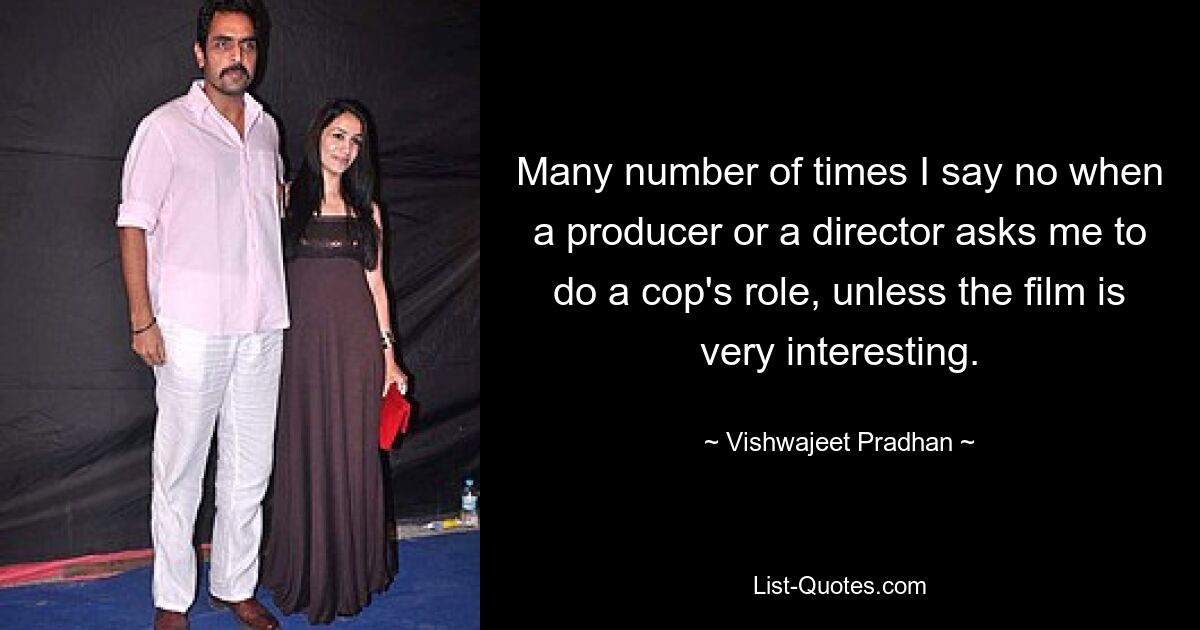 Many number of times I say no when a producer or a director asks me to do a cop's role, unless the film is very interesting. — © Vishwajeet Pradhan