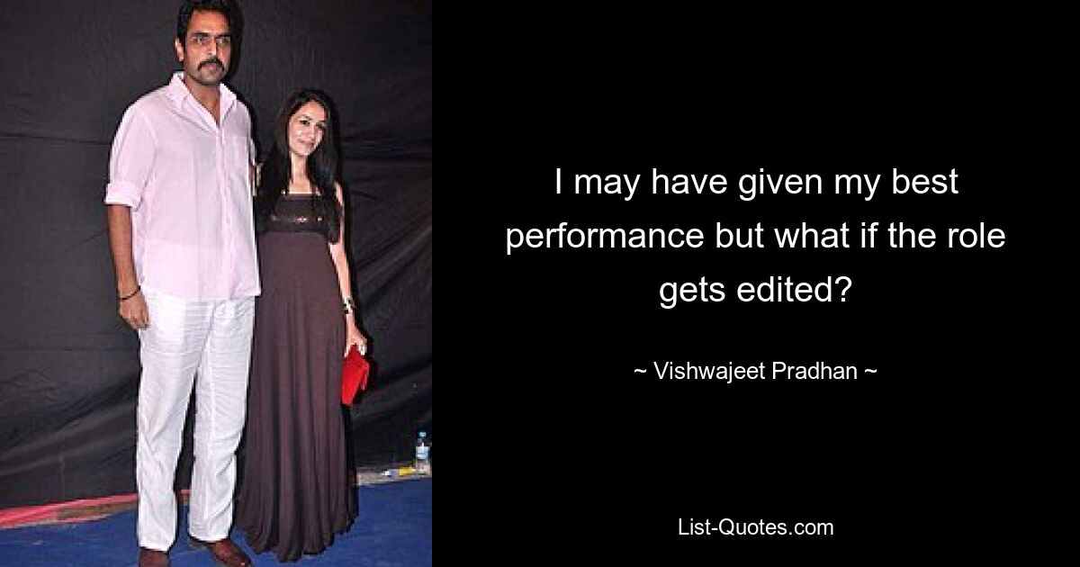 I may have given my best performance but what if the role gets edited? — © Vishwajeet Pradhan