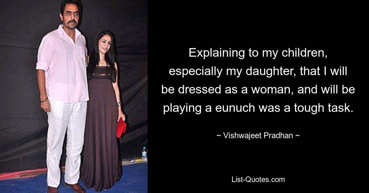 Explaining to my children, especially my daughter, that I will be dressed as a woman, and will be playing a eunuch was a tough task. — © Vishwajeet Pradhan