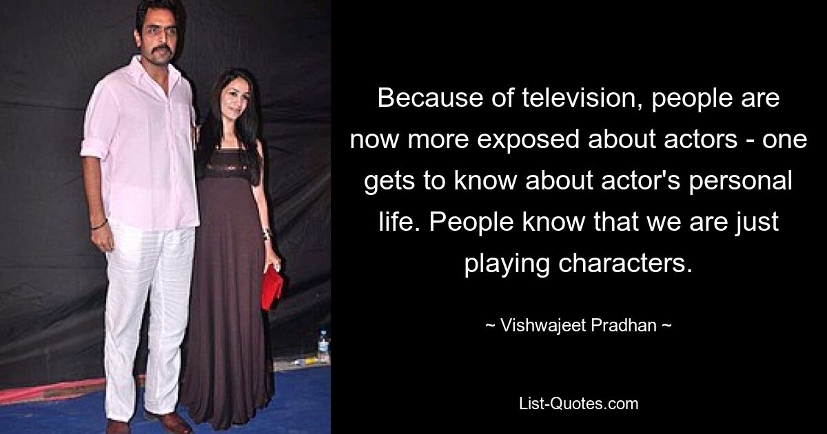 Because of television, people are now more exposed about actors - one gets to know about actor's personal life. People know that we are just playing characters. — © Vishwajeet Pradhan