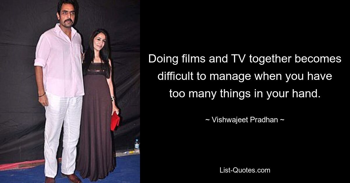 Doing films and TV together becomes difficult to manage when you have too many things in your hand. — © Vishwajeet Pradhan