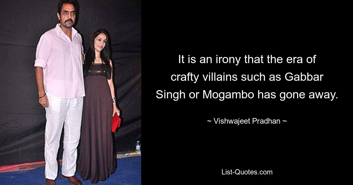 It is an irony that the era of crafty villains such as Gabbar Singh or Mogambo has gone away. — © Vishwajeet Pradhan