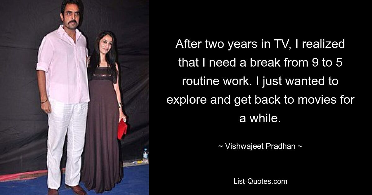 After two years in TV, I realized that I need a break from 9 to 5 routine work. I just wanted to explore and get back to movies for a while. — © Vishwajeet Pradhan