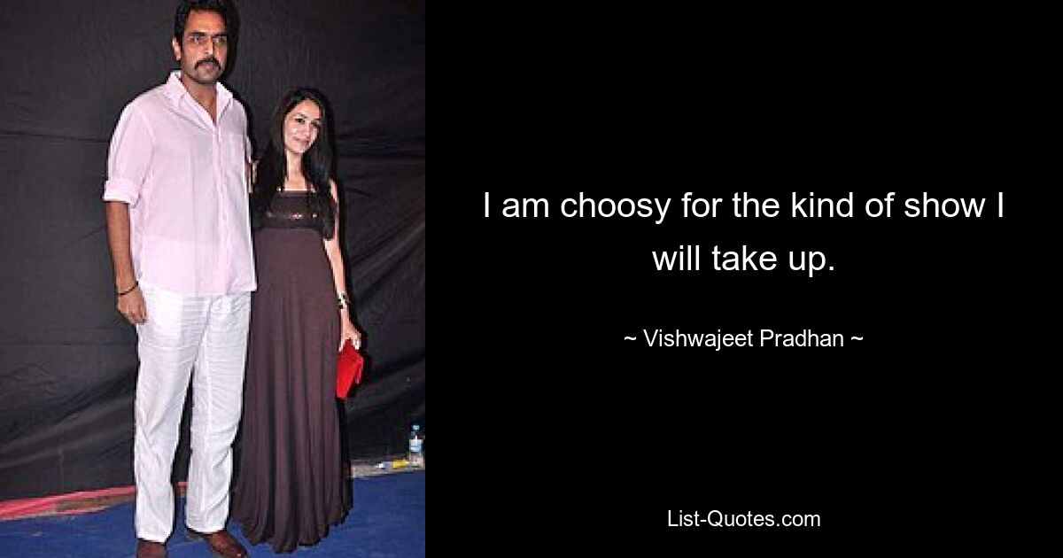 I am choosy for the kind of show I will take up. — © Vishwajeet Pradhan