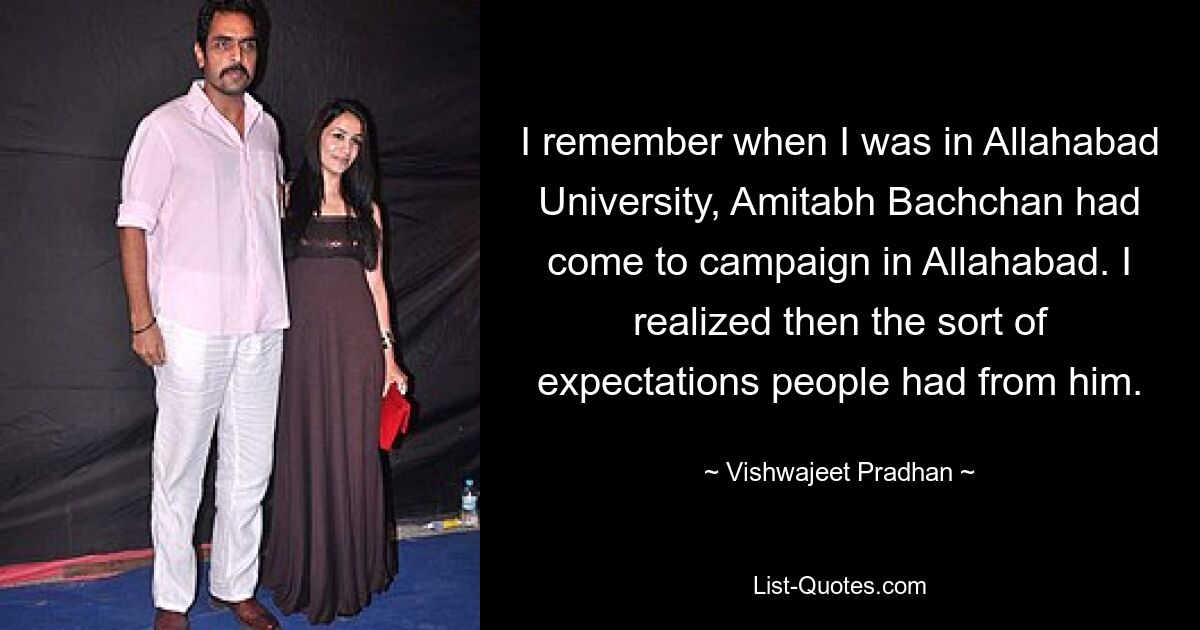 I remember when I was in Allahabad University, Amitabh Bachchan had come to campaign in Allahabad. I realized then the sort of expectations people had from him. — © Vishwajeet Pradhan