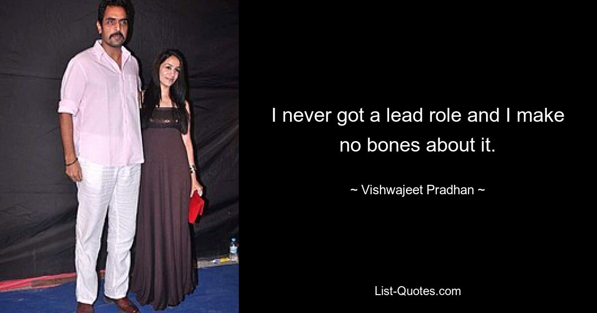 I never got a lead role and I make no bones about it. — © Vishwajeet Pradhan