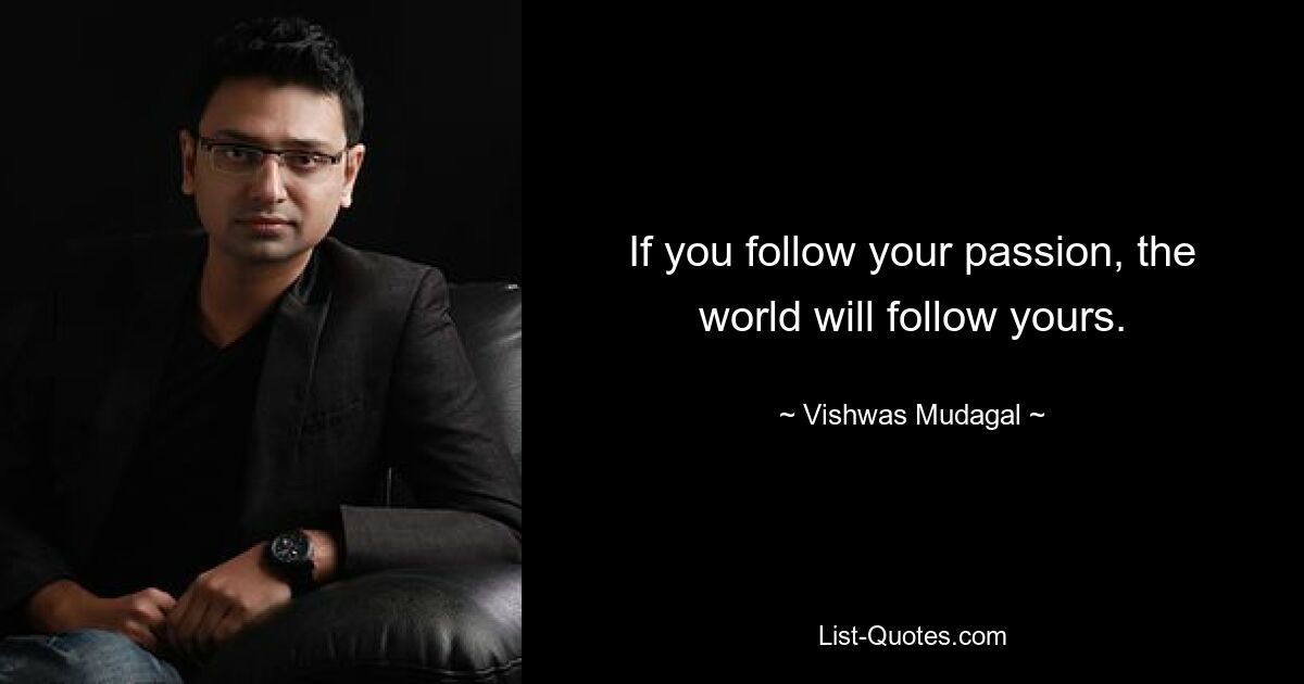 If you follow your passion, the world will follow yours. — © Vishwas Mudagal