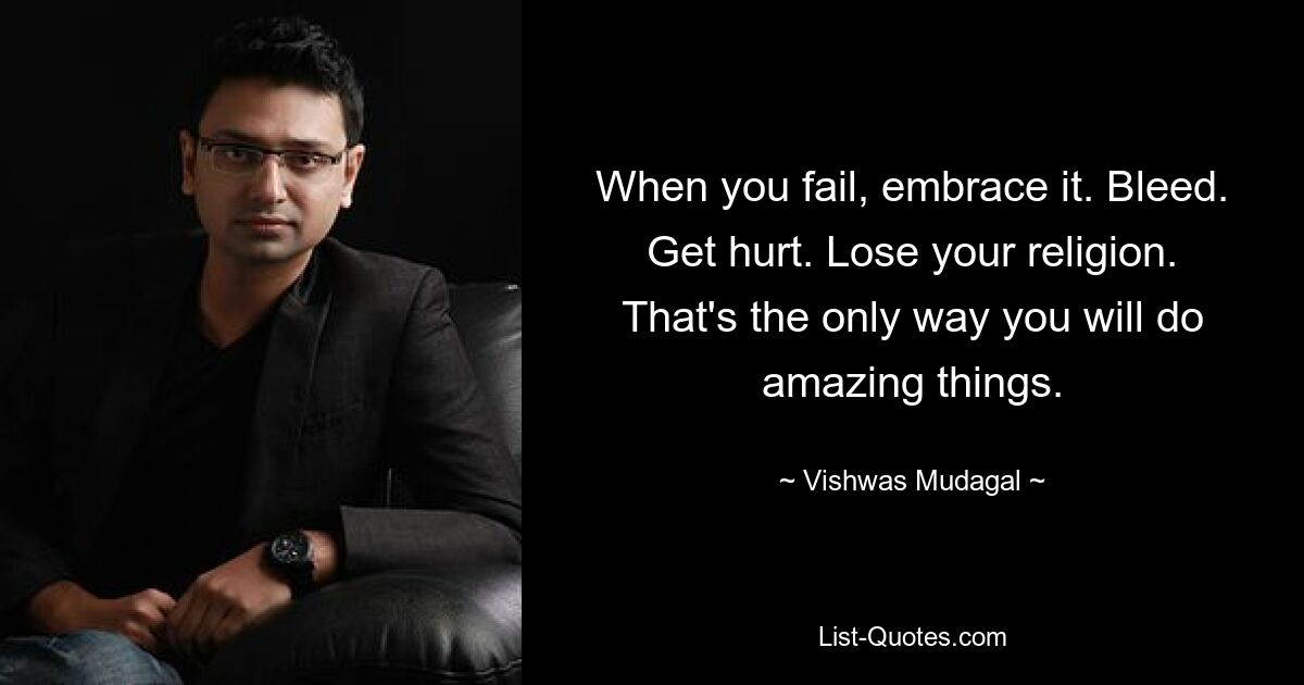 When you fail, embrace it. Bleed. Get hurt. Lose your religion. That's the only way you will do amazing things. — © Vishwas Mudagal