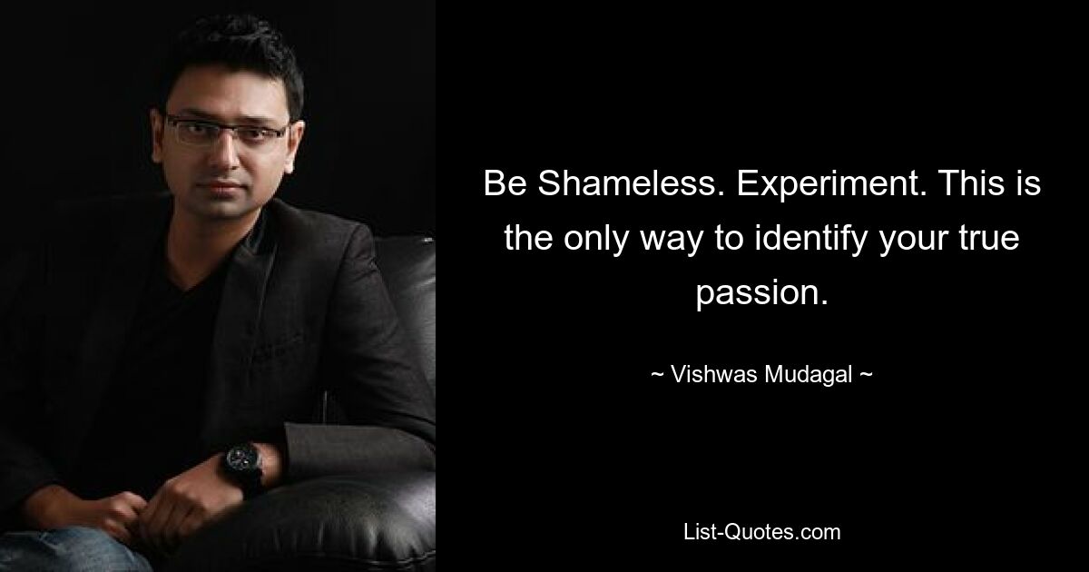 Be Shameless. Experiment. This is the only way to identify your true passion. — © Vishwas Mudagal